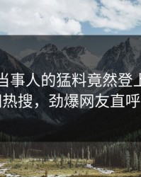 查看！当事人的猛料竟然登上爆料网暗网热搜，劲爆网友直呼过瘾