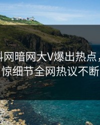今日爆料网暗网大V爆出热点，令人震惊细节全网热议不断