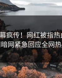 今晨内幕疯传！网红被指热血沸腾，爆料网暗网紧急回应全网热议不断