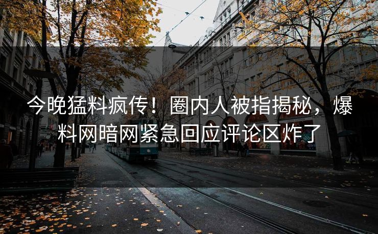 今晚猛料疯传！圈内人被指揭秘，爆料网暗网紧急回应评论区炸了