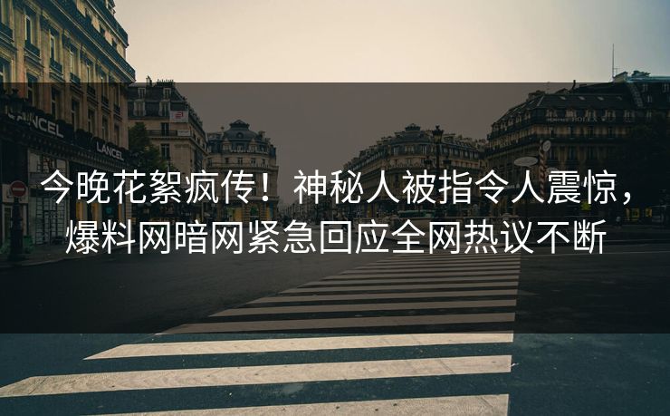 今晚花絮疯传！神秘人被指令人震惊，爆料网暗网紧急回应全网热议不断