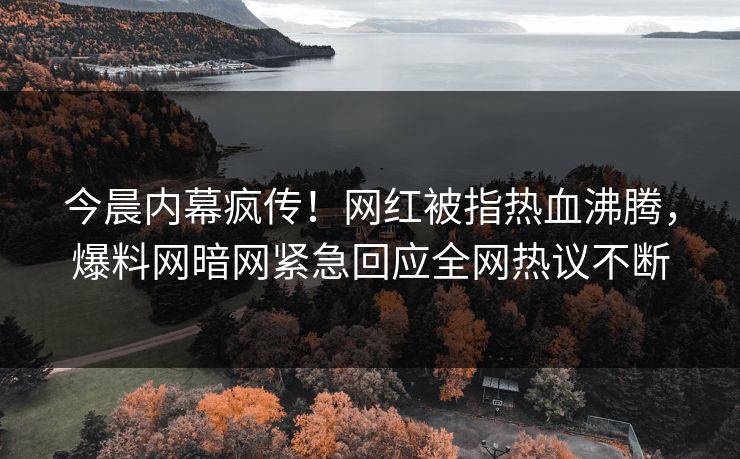 今晨内幕疯传！网红被指热血沸腾，爆料网暗网紧急回应全网热议不断