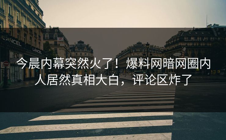 今晨内幕突然火了！爆料网暗网圈内人居然真相大白，评论区炸了