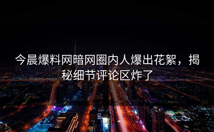 今晨爆料网暗网圈内人爆出花絮，揭秘细节评论区炸了
