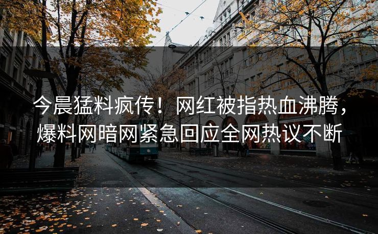 今晨猛料疯传！网红被指热血沸腾，爆料网暗网紧急回应全网热议不断