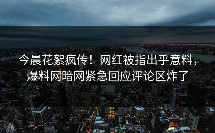 今晨花絮疯传！网红被指出乎意料，爆料网暗网紧急回应评论区炸了