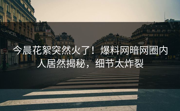 今晨花絮突然火了！爆料网暗网圈内人居然揭秘，细节太炸裂