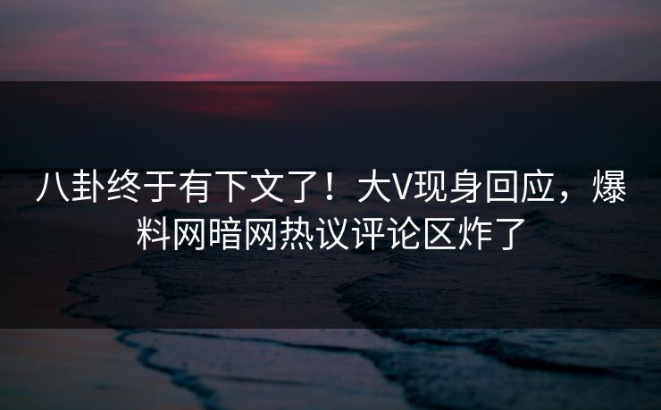 八卦终于有下文了！大V现身回应，爆料网暗网热议评论区炸了