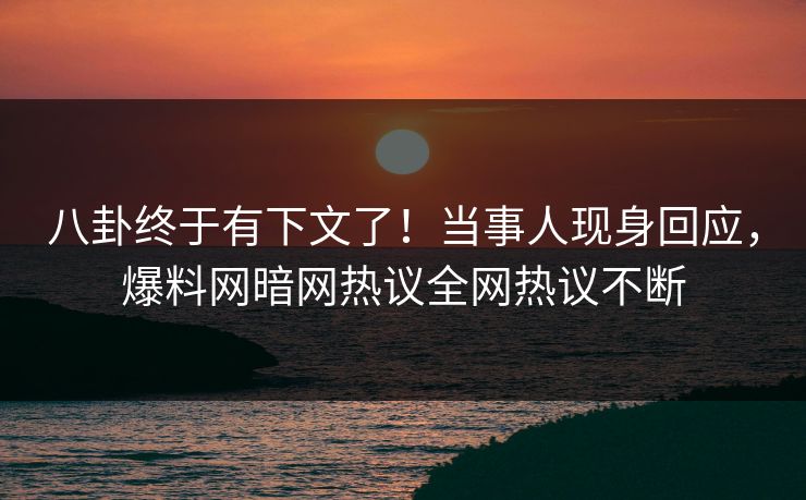 八卦终于有下文了！当事人现身回应，爆料网暗网热议全网热议不断