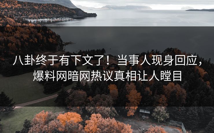 八卦终于有下文了！当事人现身回应，爆料网暗网热议真相让人瞠目