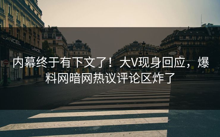内幕终于有下文了！大V现身回应，爆料网暗网热议评论区炸了