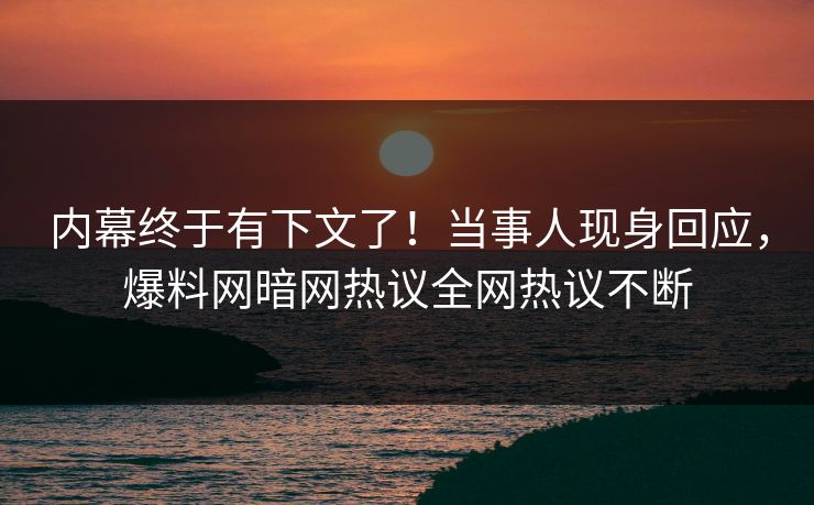 内幕终于有下文了！当事人现身回应，爆料网暗网热议全网热议不断