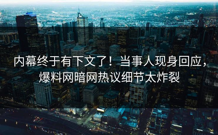 内幕终于有下文了！当事人现身回应，爆料网暗网热议细节太炸裂