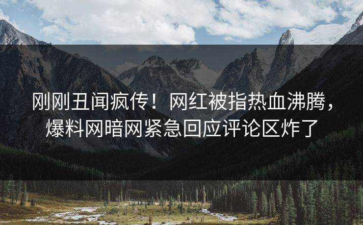 刚刚丑闻疯传！网红被指热血沸腾，爆料网暗网紧急回应评论区炸了