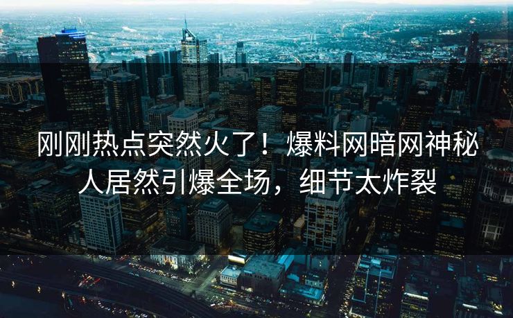 刚刚热点突然火了！爆料网暗网神秘人居然引爆全场，细节太炸裂