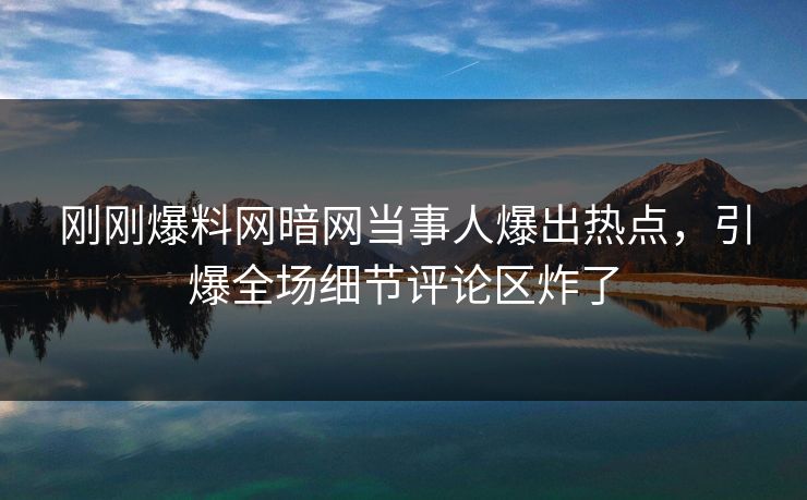 刚刚爆料网暗网当事人爆出热点，引爆全场细节评论区炸了