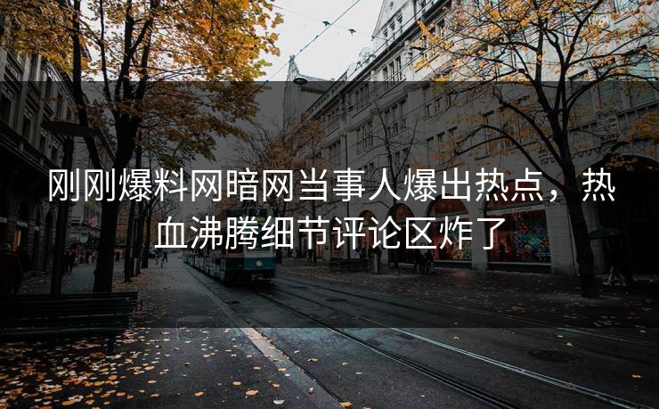 刚刚爆料网暗网当事人爆出热点，热血沸腾细节评论区炸了