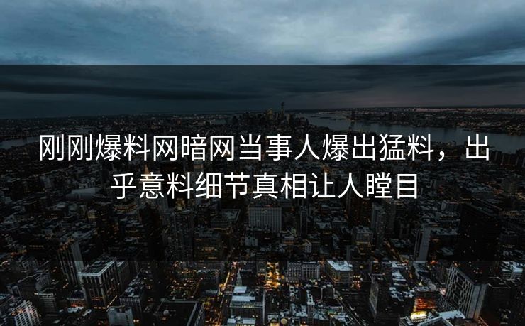 刚刚爆料网暗网当事人爆出猛料，出乎意料细节真相让人瞠目