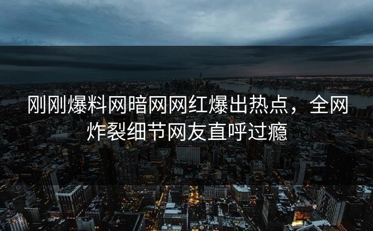 刚刚爆料网暗网网红爆出热点，全网炸裂细节网友直呼过瘾