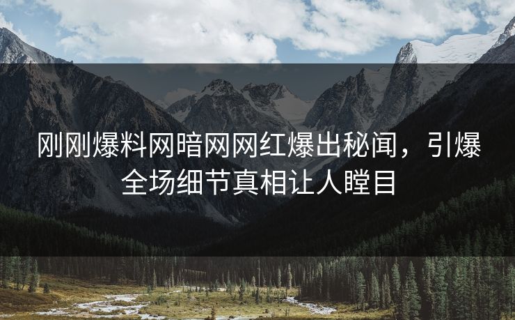 刚刚爆料网暗网网红爆出秘闻，引爆全场细节真相让人瞠目