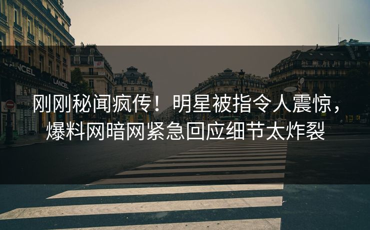刚刚秘闻疯传！明星被指令人震惊，爆料网暗网紧急回应细节太炸裂