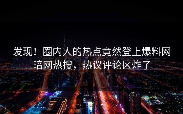发现！圈内人的热点竟然登上爆料网暗网热搜，热议评论区炸了