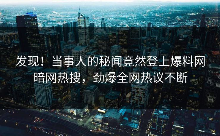 发现！当事人的秘闻竟然登上爆料网暗网热搜，劲爆全网热议不断