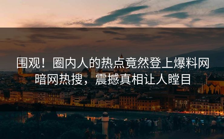 围观！圈内人的热点竟然登上爆料网暗网热搜，震撼真相让人瞠目