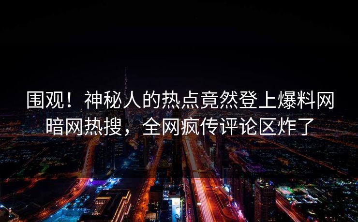 围观！神秘人的热点竟然登上爆料网暗网热搜，全网疯传评论区炸了