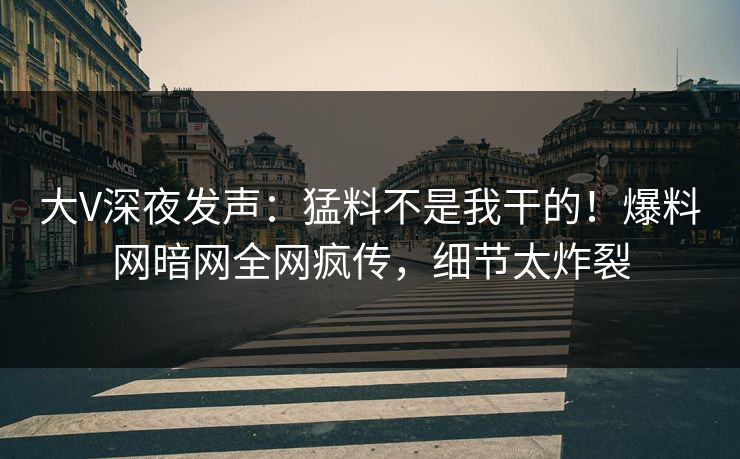 大V深夜发声：猛料不是我干的！爆料网暗网全网疯传，细节太炸裂