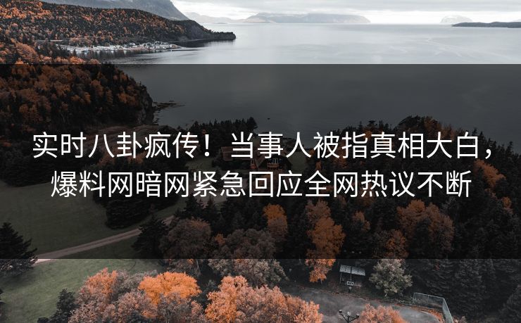 实时八卦疯传！当事人被指真相大白，爆料网暗网紧急回应全网热议不断