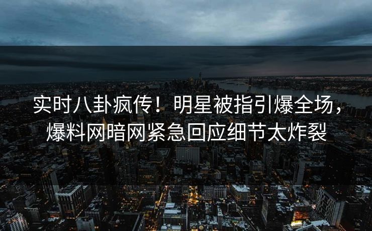 实时八卦疯传！明星被指引爆全场，爆料网暗网紧急回应细节太炸裂