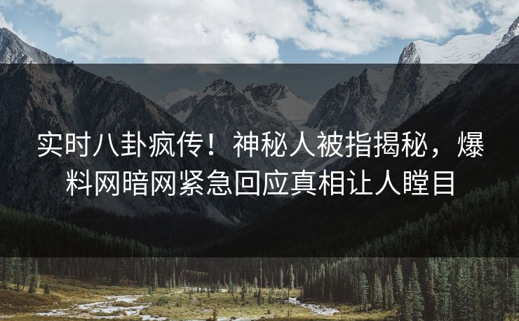 实时八卦疯传！神秘人被指揭秘，爆料网暗网紧急回应真相让人瞠目