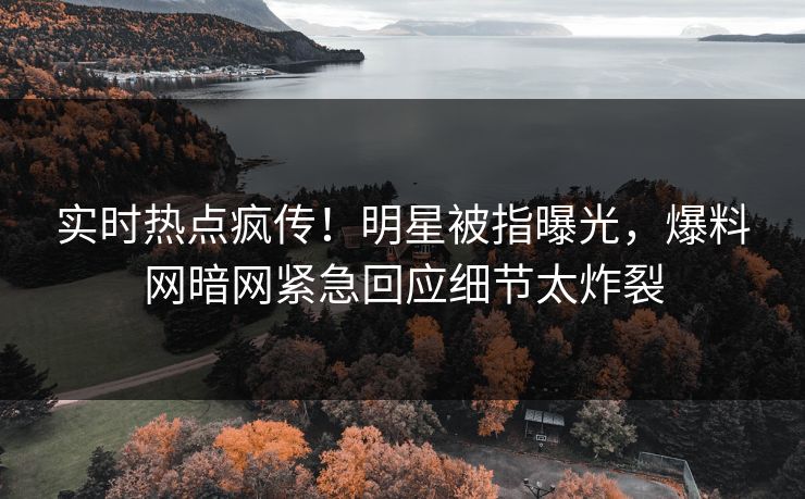 实时热点疯传！明星被指曝光，爆料网暗网紧急回应细节太炸裂