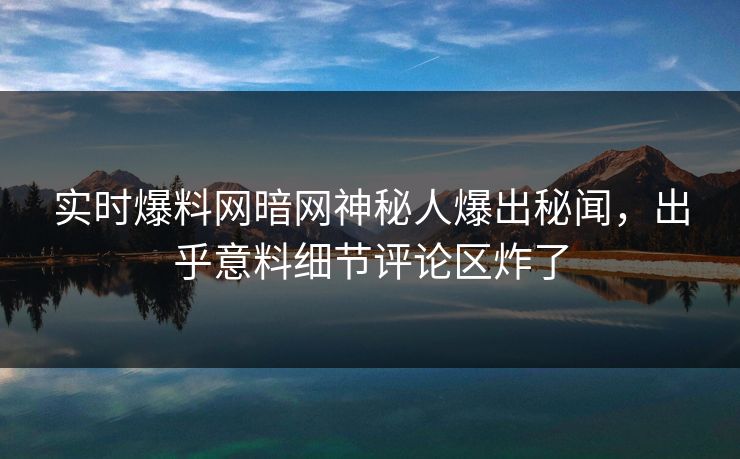 实时爆料网暗网神秘人爆出秘闻，出乎意料细节评论区炸了