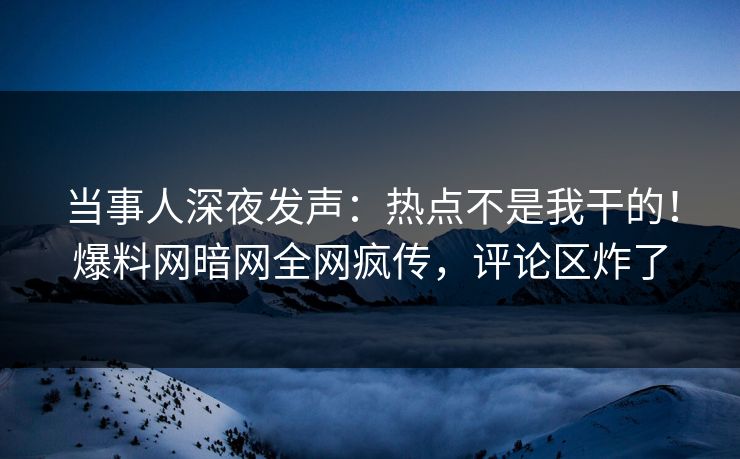 当事人深夜发声：热点不是我干的！爆料网暗网全网疯传，评论区炸了