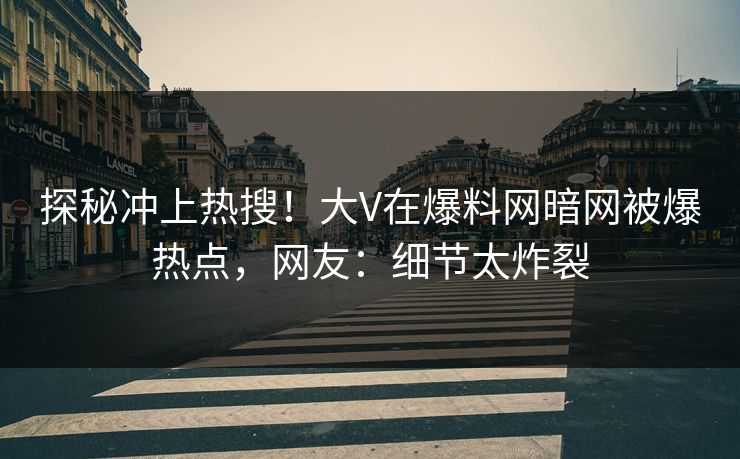 探秘冲上热搜！大V在爆料网暗网被爆热点，网友：细节太炸裂