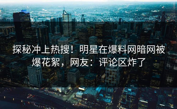 探秘冲上热搜！明星在爆料网暗网被爆花絮，网友：评论区炸了