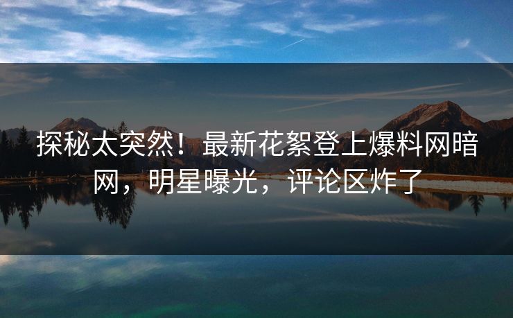 探秘太突然！最新花絮登上爆料网暗网，明星曝光，评论区炸了
