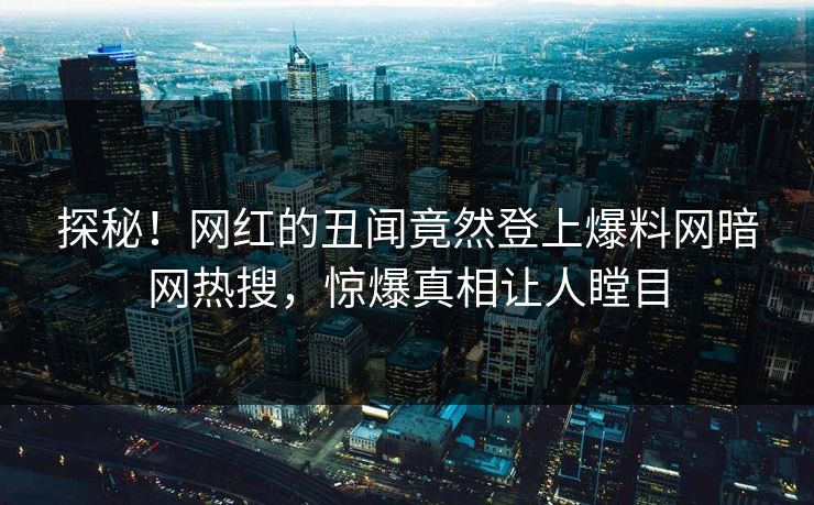 探秘！网红的丑闻竟然登上爆料网暗网热搜，惊爆真相让人瞠目