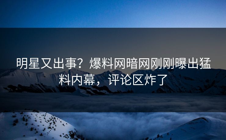 明星又出事？爆料网暗网刚刚曝出猛料内幕，评论区炸了