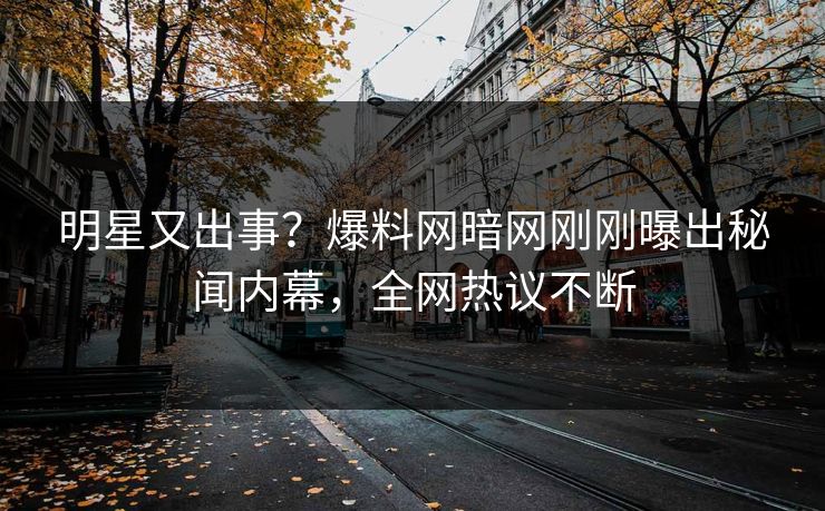 明星又出事？爆料网暗网刚刚曝出秘闻内幕，全网热议不断