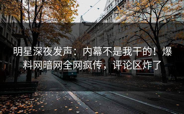 明星深夜发声：内幕不是我干的！爆料网暗网全网疯传，评论区炸了