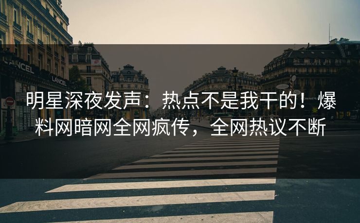 明星深夜发声：热点不是我干的！爆料网暗网全网疯传，全网热议不断