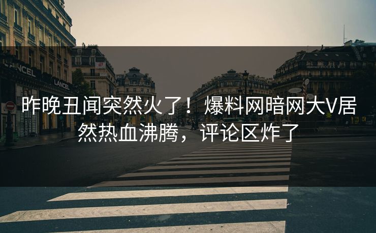 昨晚丑闻突然火了！爆料网暗网大V居然热血沸腾，评论区炸了