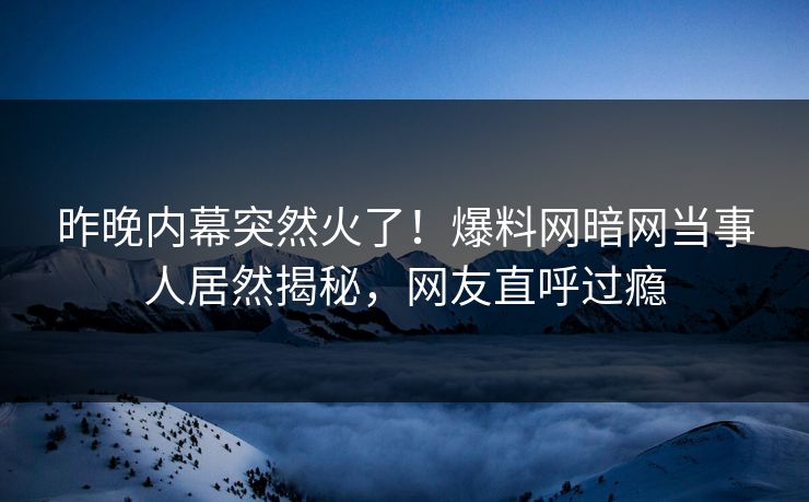 昨晚内幕突然火了！爆料网暗网当事人居然揭秘，网友直呼过瘾