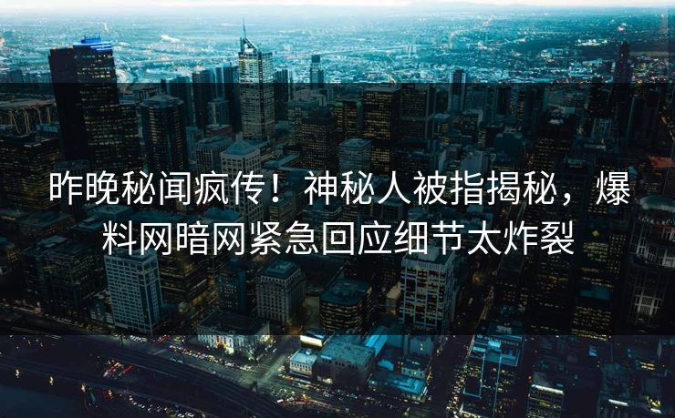 昨晚秘闻疯传！神秘人被指揭秘，爆料网暗网紧急回应细节太炸裂