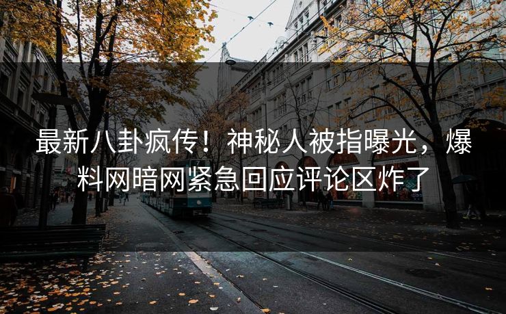 最新八卦疯传！神秘人被指曝光，爆料网暗网紧急回应评论区炸了