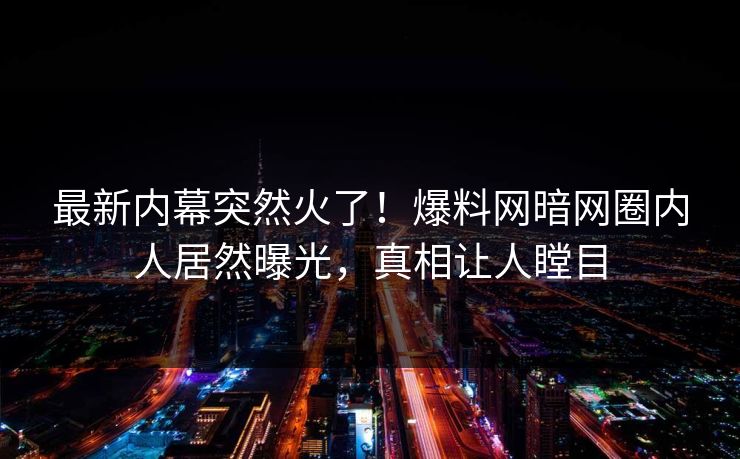 最新内幕突然火了！爆料网暗网圈内人居然曝光，真相让人瞠目