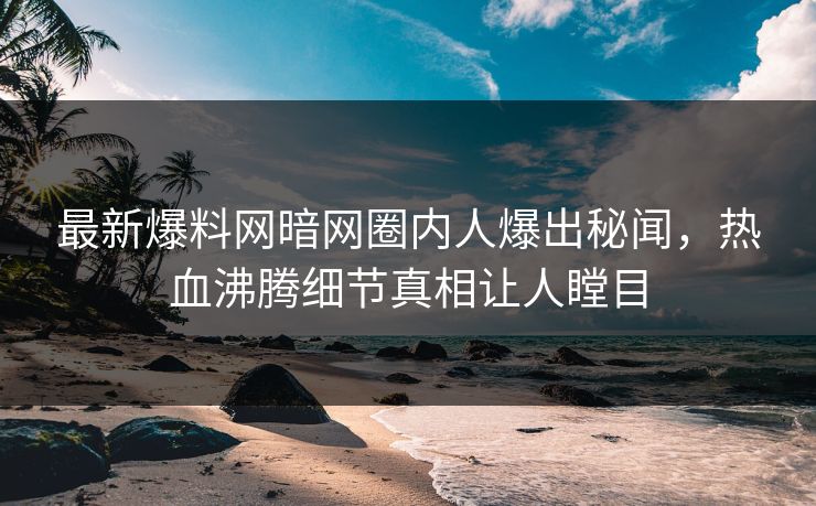 最新爆料网暗网圈内人爆出秘闻，热血沸腾细节真相让人瞠目